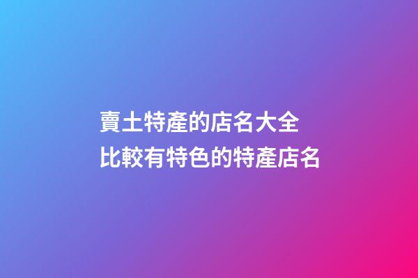 賣土特產的店名大全 比較有特色的特產店名-第1張-店鋪起名-玄機派